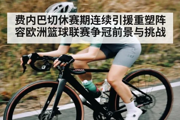 费内巴切休赛期连续引援重塑阵容欧洲篮球联赛争冠前景与挑战