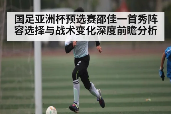国足亚洲杯预选赛邵佳一首秀阵容选择与战术变化深度前瞻分析