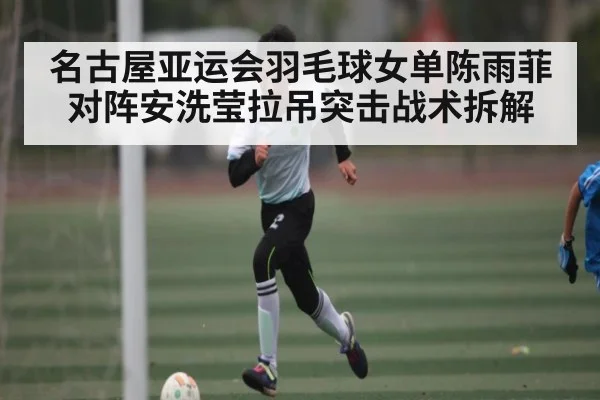 名古屋亚运会羽毛球女单陈雨菲对阵安洗莹拉吊突击战术拆解