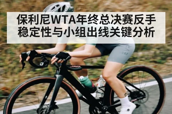 保利尼WTA年终总决赛反手稳定性与小组出线关键分析