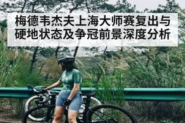 梅德韦杰夫上海大师赛复出与硬地状态及争冠前景深度分析
