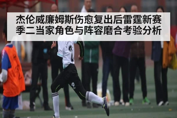 杰伦威廉姆斯伤愈复出后雷霆新赛季二当家角色与阵容磨合考验分析
