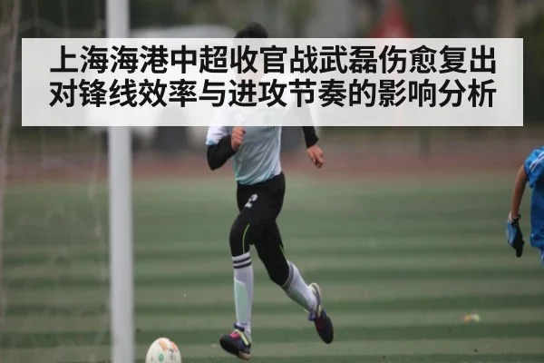 上海海港中超收官战武磊伤愈复出对锋线效率与进攻节奏的影响分析