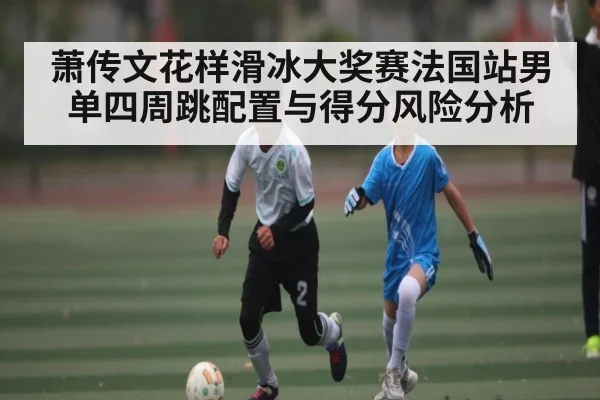 萧传文花样滑冰大奖赛法国站男单四周跳配置与得分风险分析